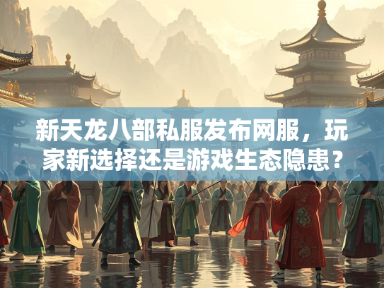 新天龙八部私服发布网服，玩家新选择还是游戏生态隐患？  第3张