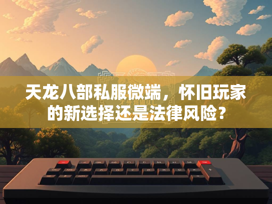 天龙八部私服微端，怀旧玩家的新选择还是法律风险？  第3张