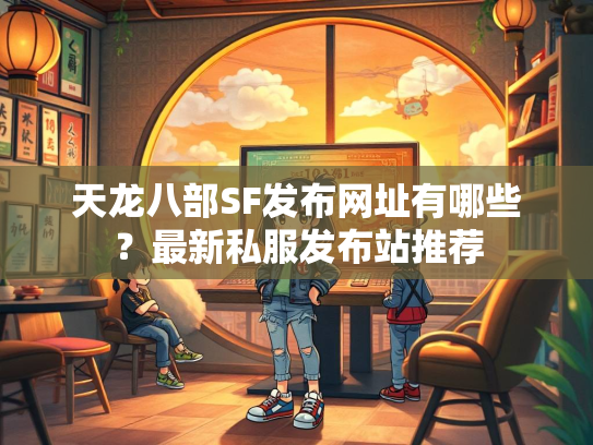 天龙八部SF发布网址有哪些？最新私服发布站推荐  第3张