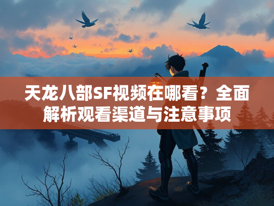 天龙八部SF视频在哪看？全面解析观看渠道与注意事项  第2张