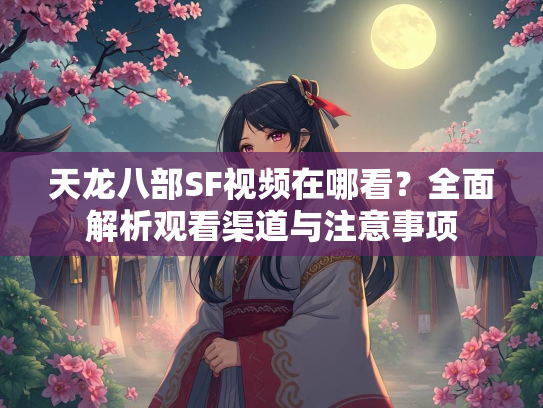 天龙八部SF视频在哪看？全面解析观看渠道与注意事项  第1张