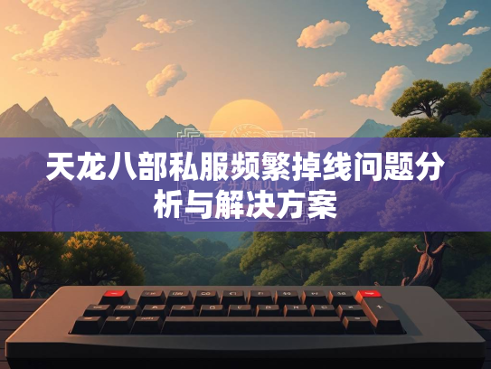 天龙八部私服频繁掉线问题分析与解决方案  第3张