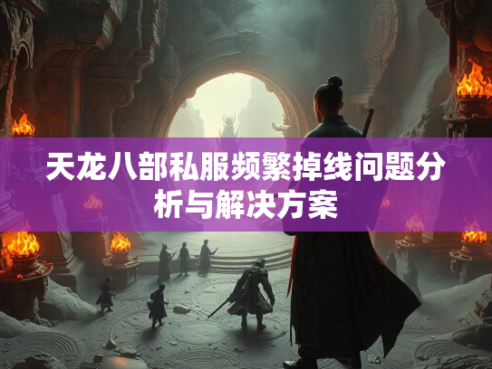 天龙八部私服频繁掉线问题分析与解决方案  第1张