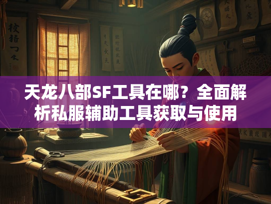 天龙八部SF工具在哪？全面解析私服辅助工具获取与使用  第1张