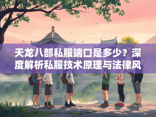 天龙八部私服端口是多少？深度解析私服技术原理与法律风险  第3张