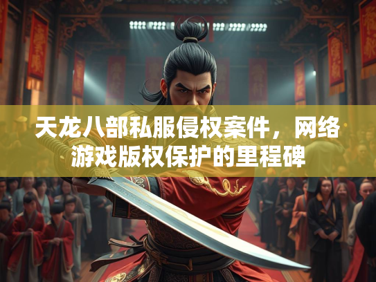 天龙八部私服侵权案件，网络游戏版权保护的里程碑  第1张