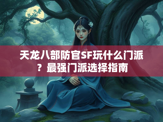 天龙八部防官SF玩什么门派？最强门派选择指南  第1张