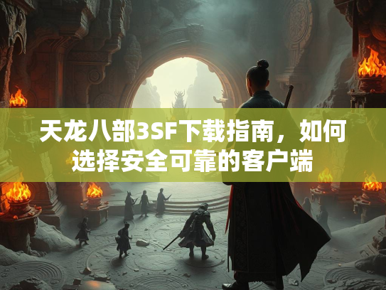 天龙八部3SF下载指南，如何选择安全可靠的客户端  第3张
