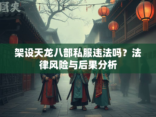 架设天龙八部私服违法吗？法律风险与后果分析  第1张