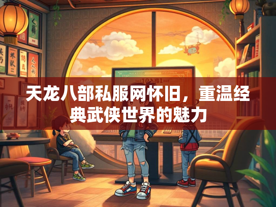 天龙八部私服网怀旧，重温经典武侠世界的魅力  第2张