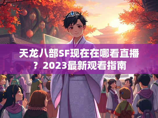 天龙八部SF现在在哪看直播？2023最新观看指南  第2张