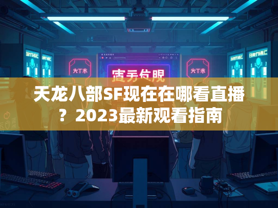 天龙八部SF现在在哪看直播？2023最新观看指南  第3张