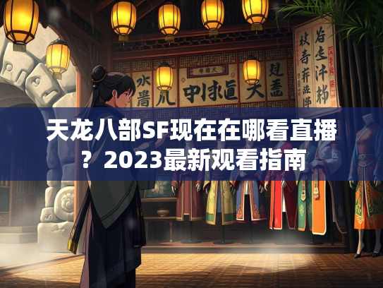 天龙八部SF现在在哪看直播？2023最新观看指南  第1张