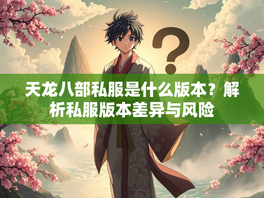 天龙八部私服是什么版本？解析私服版本差异与风险  第2张