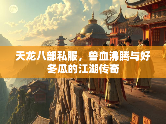天龙八部私服，兽血沸腾与好冬瓜的江湖传奇  第3张
