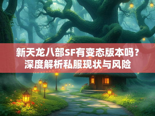 新天龙八部SF有变态版本吗？深度解析私服现状与风险  第3张