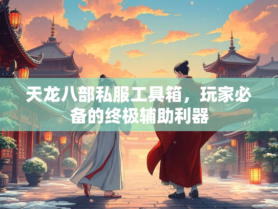 天龙八部私服工具箱，玩家必备的终极辅助利器  第3张