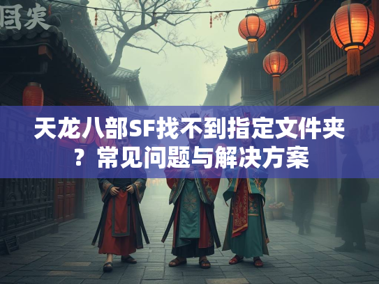 天龙八部SF找不到指定文件夹？常见问题与解决方案  第2张