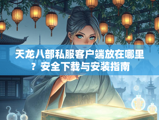 天龙八部私服客户端放在哪里？安全下载与安装指南  第3张