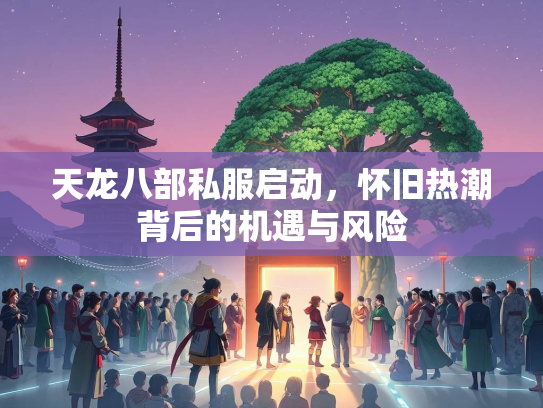 天龙八部私服启动，怀旧热潮背后的机遇与风险  第1张