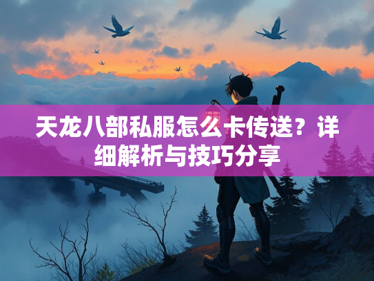 天龙八部私服怎么卡传送？详细解析与技巧分享  第2张