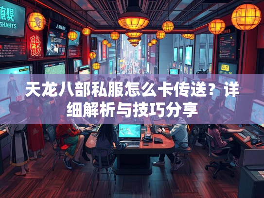天龙八部私服怎么卡传送？详细解析与技巧分享  第1张