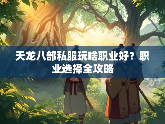 天龙八部私服玩啥职业好？职业选择全攻略  第2张