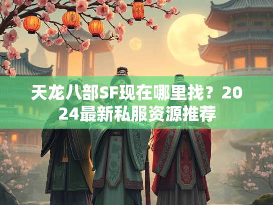 天龙八部SF现在哪里找？2024最新私服资源推荐  第1张