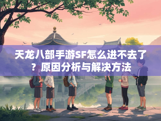 天龙八部手游SF怎么进不去了？原因分析与解决方法  第1张