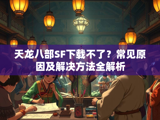 天龙八部SF下载不了？常见原因及解决方法全解析  第2张