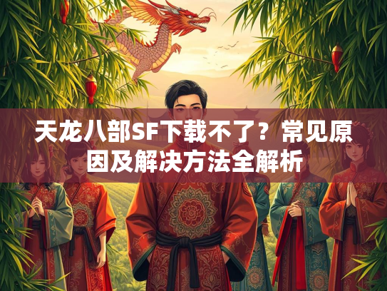 天龙八部SF下载不了？常见原因及解决方法全解析  第3张