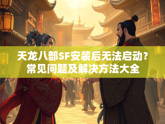 天龙八部SF安装后无法启动？常见问题及解决方法大全  第3张