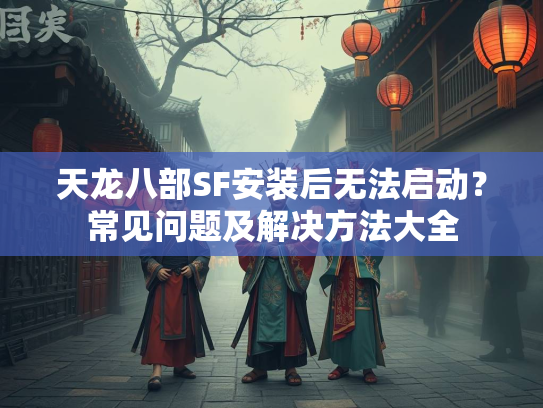 天龙八部SF安装后无法启动？常见问题及解决方法大全  第1张