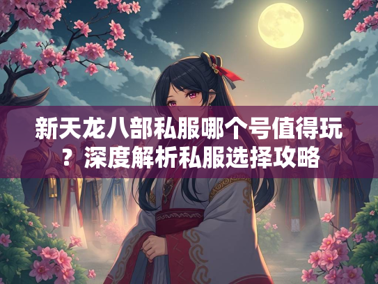新天龙八部私服哪个号值得玩？深度解析私服选择攻略  第1张