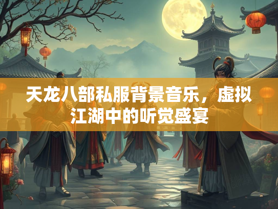 天龙八部私服背景音乐，虚拟江湖中的听觉盛宴  第2张