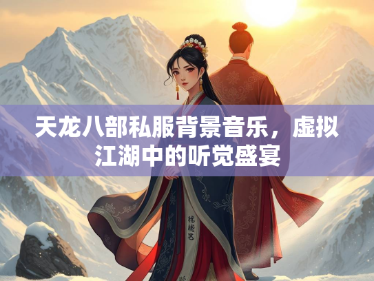 天龙八部私服背景音乐，虚拟江湖中的听觉盛宴  第1张