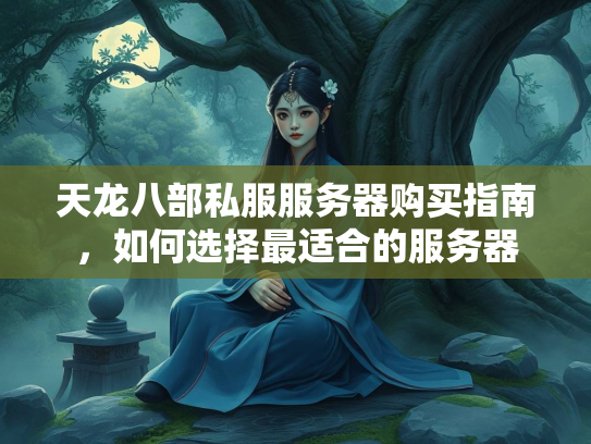 天龙八部私服服务器购买指南，如何选择最适合的服务器  第1张