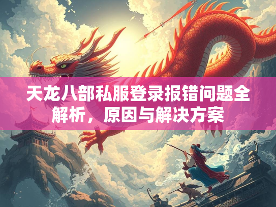 天龙八部私服登录报错问题全解析，原因与解决方案  第2张