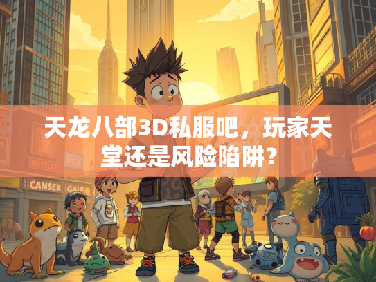 天龙八部3D私服吧，玩家天堂还是风险陷阱？  第3张