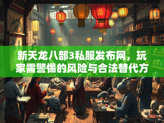 新天龙八部3私服发布网，玩家需警惕的风险与合法替代方案  第3张