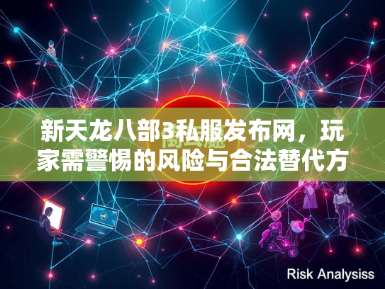 新天龙八部3私服发布网，玩家需警惕的风险与合法替代方案  第4张