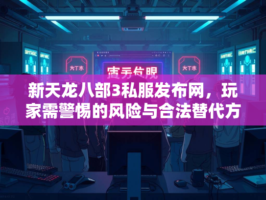 新天龙八部3私服发布网，玩家需警惕的风险与合法替代方案  第1张