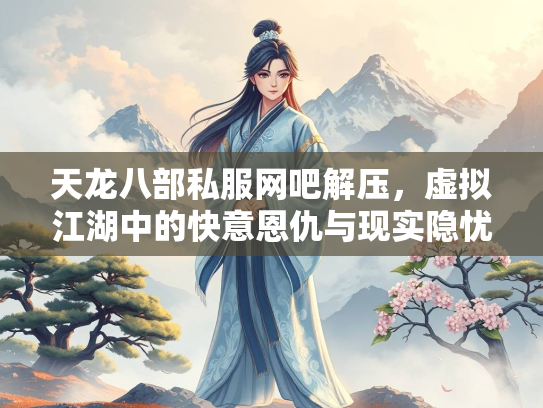 天龙八部私服网吧解压，虚拟江湖中的快意恩仇与现实隐忧  第3张
