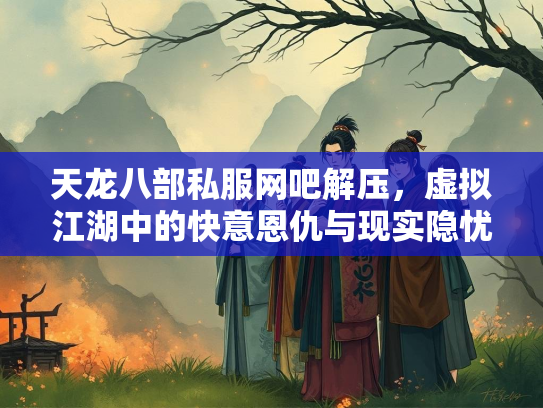 天龙八部私服网吧解压，虚拟江湖中的快意恩仇与现实隐忧  第4张
