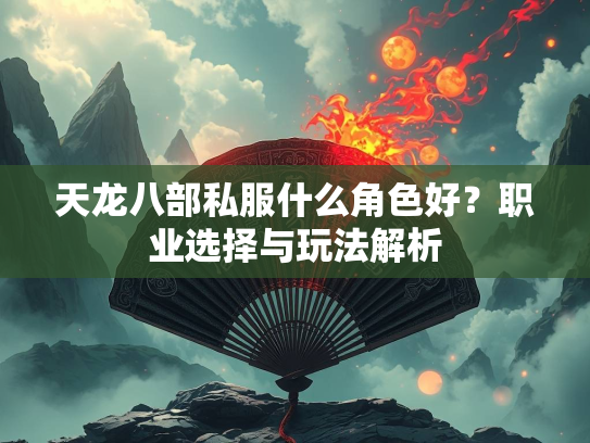 天龙八部私服什么角色好？职业选择与玩法解析  第3张