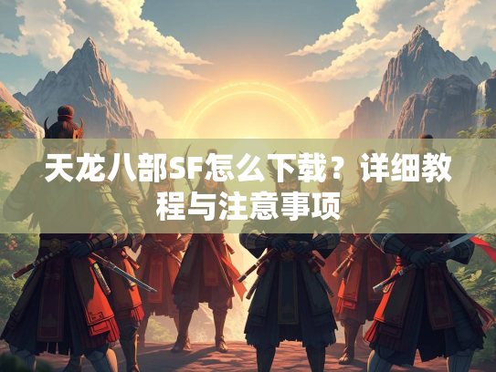 天龙八部SF怎么下载？详细教程与注意事项  第1张