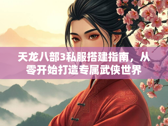 天龙八部3私服搭建指南，从零开始打造专属武侠世界  第4张