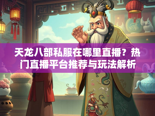 天龙八部私服在哪里直播？热门直播平台推荐与玩法解析  第2张