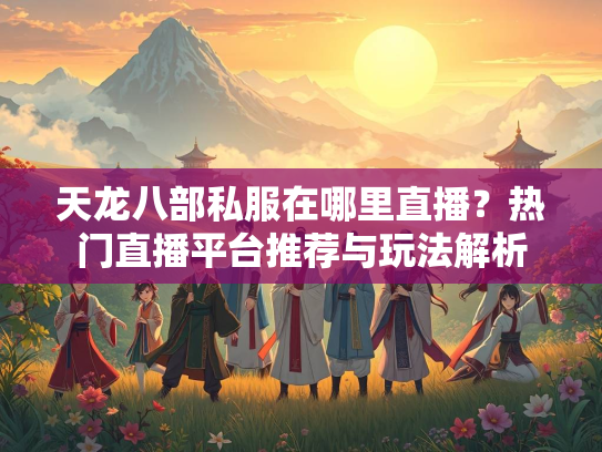 天龙八部私服在哪里直播？热门直播平台推荐与玩法解析  第3张