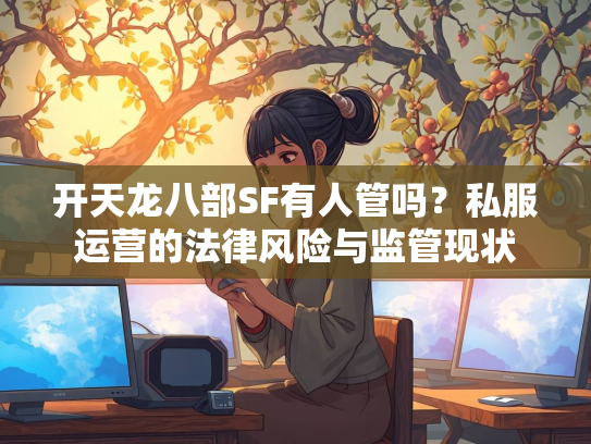 开天龙八部SF有人管吗？私服运营的法律风险与监管现状  第1张